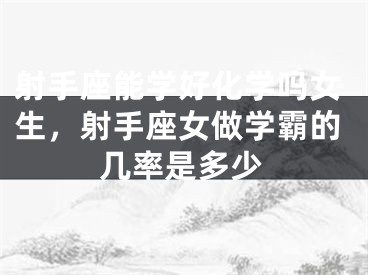 射手座能学好化学吗女生,射手座女做学霸的几率是多少
