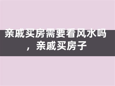 亲戚买房需要看风水吗，亲戚买房子