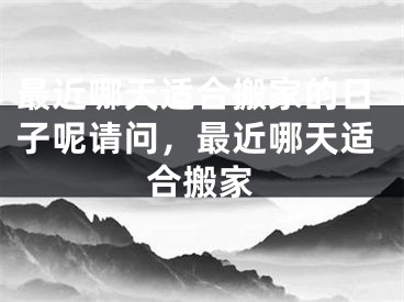 最近哪天适合搬家的日子呢请问,最近哪天适合搬家