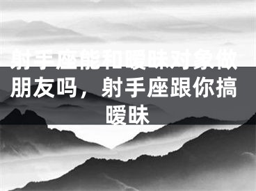 射手座能和暧昧对象做朋友吗,射手座跟你搞暧昧