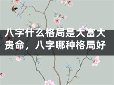 八字什么格局是大富大贵命,八字哪种格局好