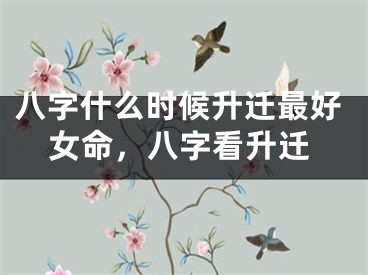 八字什么时候升迁最好女命，八字看升迁