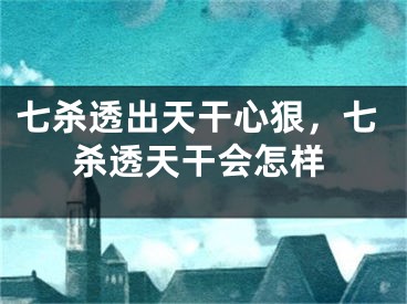 七杀透出天干心狠，七杀透天干会怎样