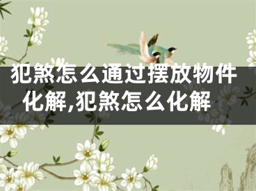 犯煞怎么通过摆放物件化解,犯煞怎么化解