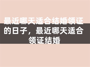 最近哪天适合结婚领证的日子,最近哪天适合领证结婚