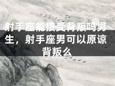 射手座能接受背叛吗男生,射手座男可以原谅背叛么