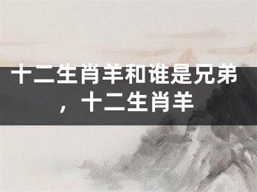 十二生肖羊和谁是兄弟,十二生肖羊