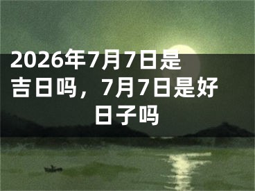 2026年7月7日是吉日吗，7月7日是好日子吗