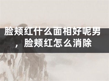 脸颊红什么面相好呢男,脸颊红怎么消除