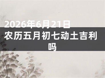 2026年6月21日农历五月初七动土吉利吗