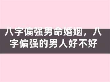 八字偏强男命婚姻,八字偏强的男人好不好