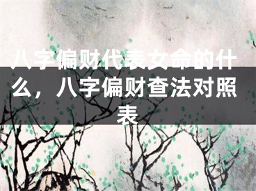 八字偏财代表女命的什么，八字偏财查法对照表
