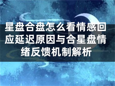 星盘合盘怎么看情感回应延迟原因与合星盘情绪反馈机制解析