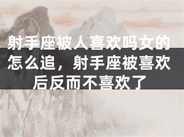 射手座被人喜欢吗女的怎么追,射手座被喜欢后反而不喜欢了