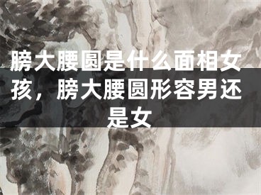 膀大腰圆是什么面相女孩,膀大腰圆形容男还是女