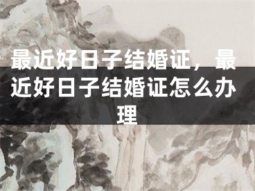最近好日子结婚证，最近好日子结婚证怎么办理