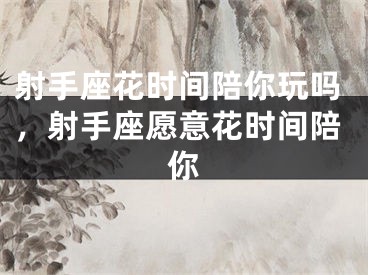 射手座花时间陪你玩吗,射手座愿意花时间陪你
