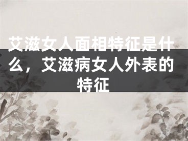 艾滋女人面相特征是什么，艾滋病女人外表的特征