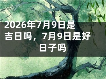 2026年7月9日是吉日吗，7月9日是好日子吗