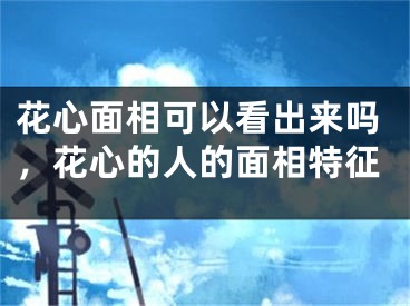 花心面相可以看出来吗,花心的人的面相特征