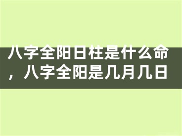 八字全阳日柱是什么命,八字全阳是几月几日