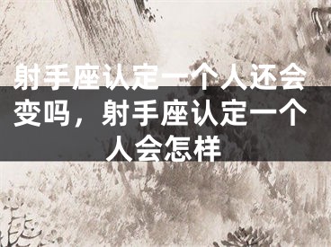射手座认定一个人还会变吗,射手座认定一个人会怎样