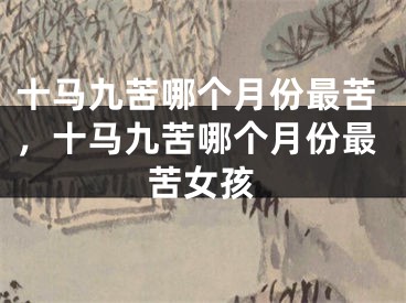 十马九苦哪个月份最苦,十马九苦哪个月份最苦女孩