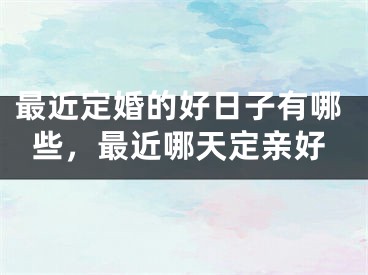 最近定婚的好日子有哪些,最近哪天定亲好