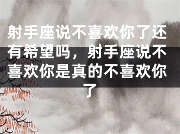 射手座说不喜欢你了还有希望吗,射手座说不喜欢你是真的不喜欢你了