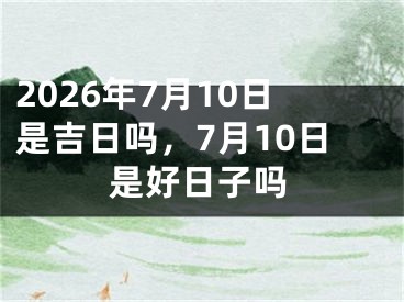 2026年7月10日是吉日吗，7月10日是好日子吗