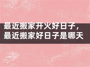 最近搬家开火好日子,最近搬家好日子是哪天