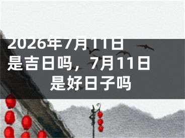 2026年7月11日是吉日吗，7月11日是好日子吗