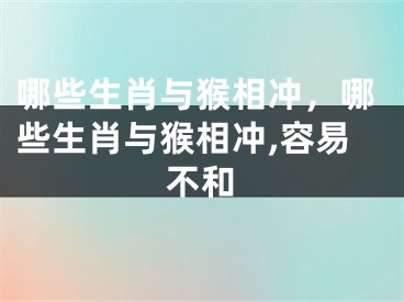 哪些生肖与猴相冲,哪些生肖与猴相冲,容易不和