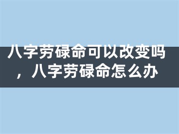 八字劳碌命可以改变吗,八字劳碌命怎么办