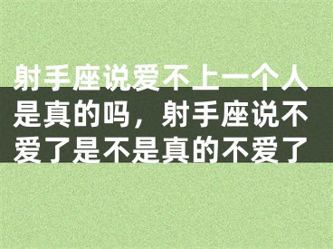 射手座说爱不上一个人是真的吗,射手座说不爱了是不是真的不爱了