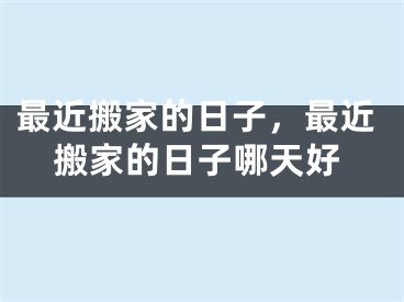 最近搬家的日子,最近搬家的日子哪天好