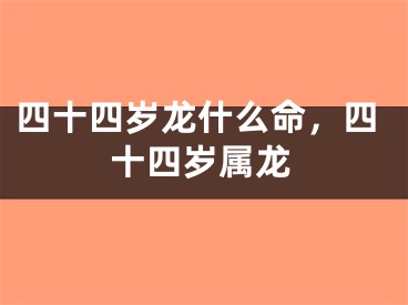 四十四岁龙什么命,四十四岁属龙