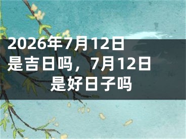 2026年7月12日是吉日吗，7月12日是好日子吗