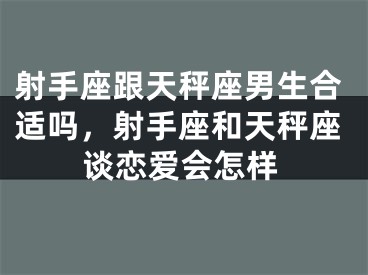 射手座跟天秤座男生合适吗，射手座和天秤座谈恋爱会怎样