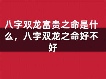 八字双龙富贵之命是什么，八字双龙之命好不好