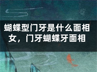 蝴蝶型门牙是什么面相女,门牙蝴蝶牙面相