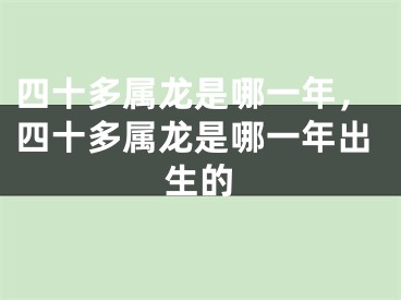 四十多属龙是哪一年,四十多属龙是哪一年出生的