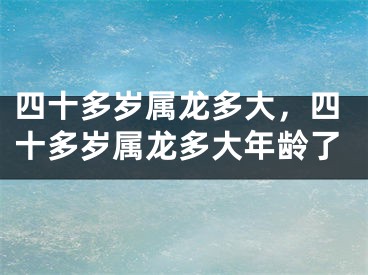 四十多岁属龙多大,四十多岁属龙多大年龄了