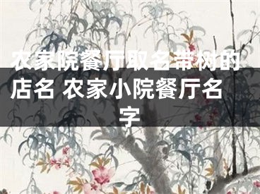 农家院餐厅取名带树的店名 农家小院餐厅名字