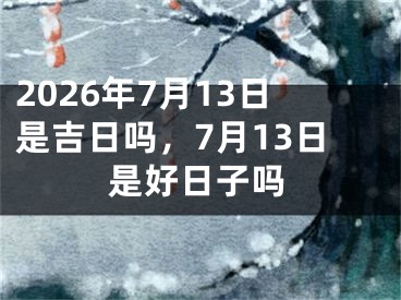 2026年7月13日是吉日吗，7月13日是好日子吗
