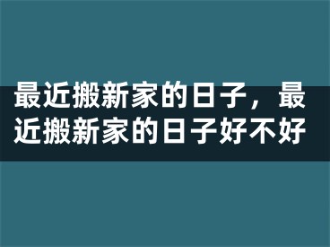 最近搬新家的日子,最近搬新家的日子好不好