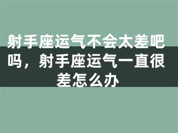 射手座运气不会太差吧吗,射手座运气一直很差怎么办
