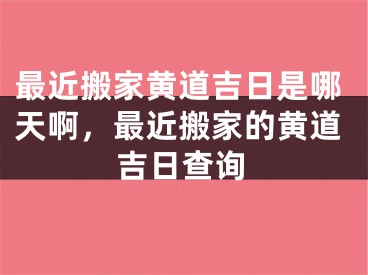 最近搬家黄道吉日是哪天啊,最近搬家的黄道吉日查询