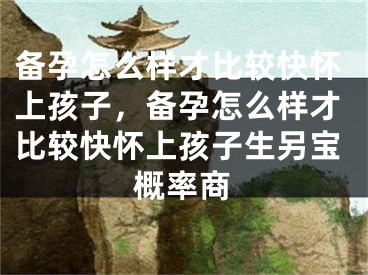 备孕怎么样才比较快怀上孩子,备孕怎么样才比较快怀上孩子生另宝概率商