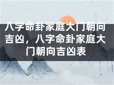 八字命卦家庭大门朝向吉凶,八字命卦家庭大门朝向吉凶表